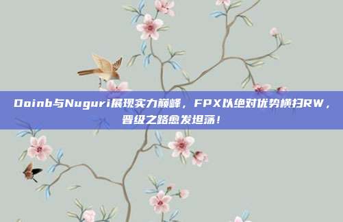 Doinb与Nuguri展现实力巅峰，FPX以绝对优势横扫RW，晋级之路愈发坦荡！  第1张