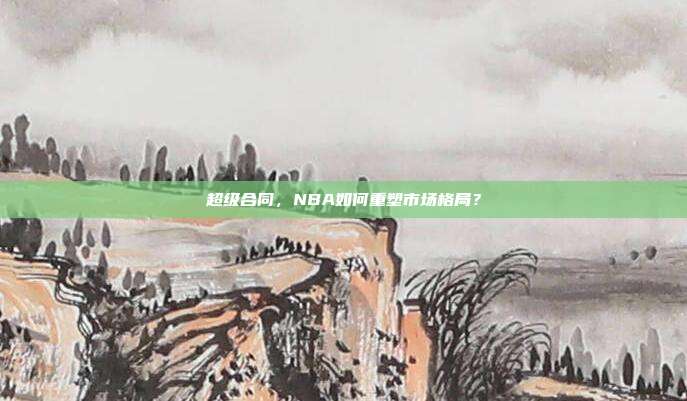 超级合同，NBA如何重塑市场格局？  第1张