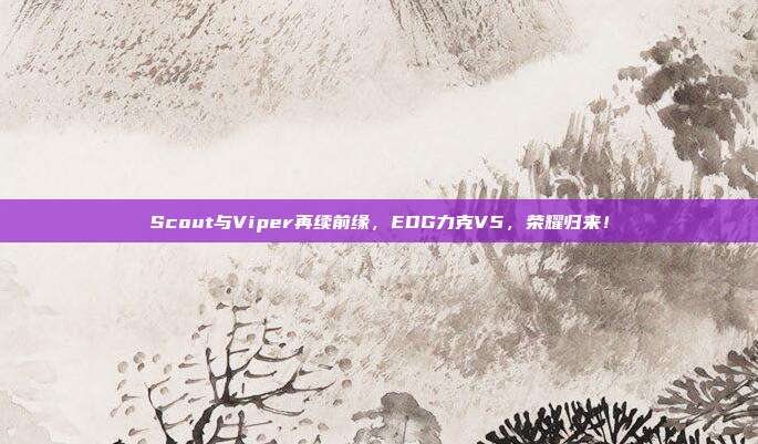 Scout与Viper再续前缘，EDG力克V5，荣耀归来！  第1张