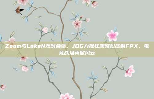 Zoom与LokeN双剑合璧，JDG力挽狂澜轻松压制FPX，电竞战场再掀风云  第1张