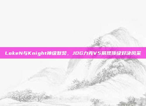 LokeN与Knight神级默契，JDG力克V5展现顶级对决风采  第1张