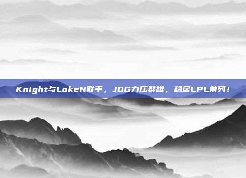 Knight与LokeN联手，JDG力压群雄，稳居LPL前列！  第1张