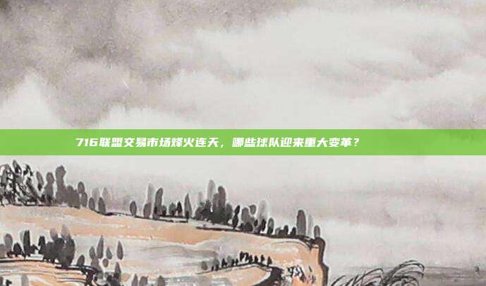 716联盟交易市场烽火连天，哪些球队迎来重大变革？🔄🔍  第1张