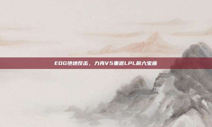 EDG绝地反击，力克V5重返LPL前六宝座  第1张