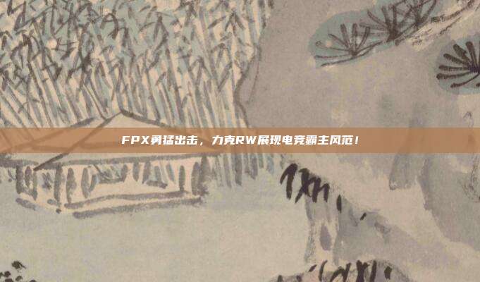 FPX勇猛出击，力克RW展现电竞霸主风范！  第1张