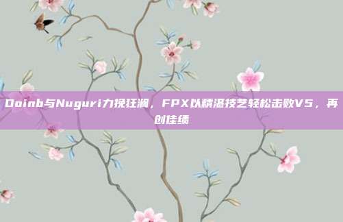 Doinb与Nuguri力挽狂澜，FPX以精湛技艺轻松击败V5，再创佳绩  第1张