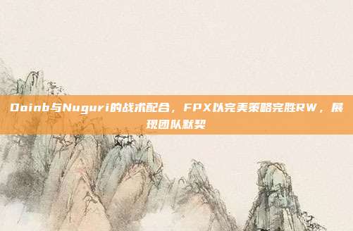 Doinb与Nuguri的战术配合，FPX以完美策略完胜RW，展现团队默契  第1张