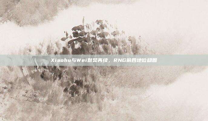 Xiaohu与Wei默契再续，RNG前四地位稳固  第1张