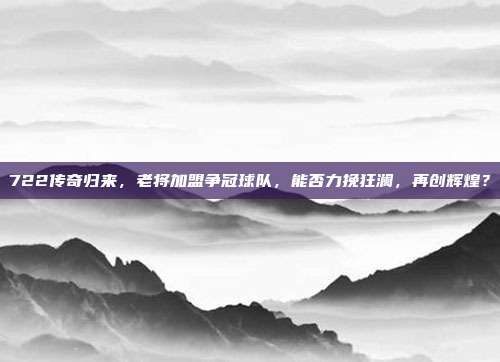 722传奇归来，老将加盟争冠球队，能否力挽狂澜，再创辉煌？  第1张