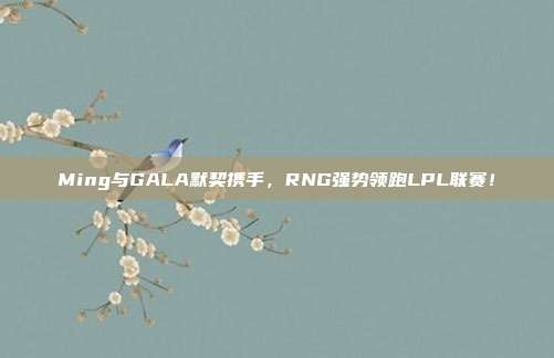 Ming与GALA默契携手，RNG强势领跑LPL联赛！  第1张