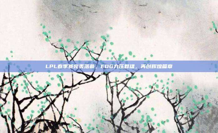 LPL春季赛完美落幕，EDG力压群雄，再创辉煌篇章  第1张