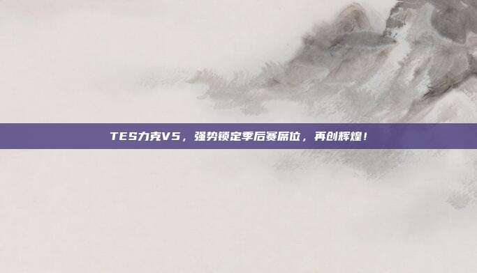 TES力克V5，强势锁定季后赛席位，再创辉煌！  第1张