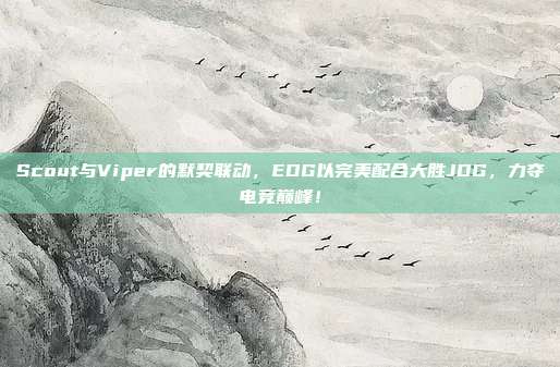 Scout与Viper的默契联动，EDG以完美配合大胜JDG，力夺电竞巅峰！  第1张