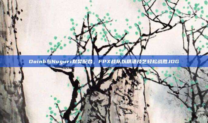 Doinb与Nuguri默契配合，FPX战队以精湛技艺轻松战胜JDG  第1张