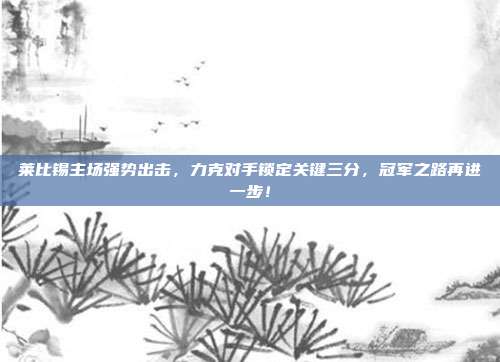 莱比锡主场强势出击，力克对手锁定关键三分，冠军之路再进一步！  第1张