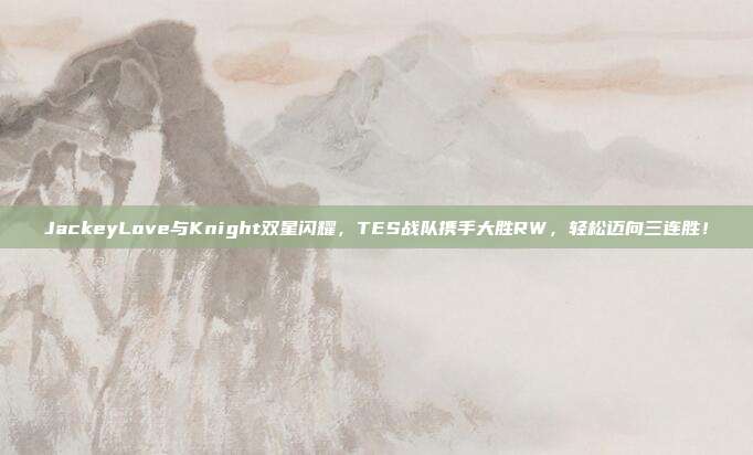 JackeyLove与Knight双星闪耀，TES战队携手大胜RW，轻松迈向三连胜！  第1张