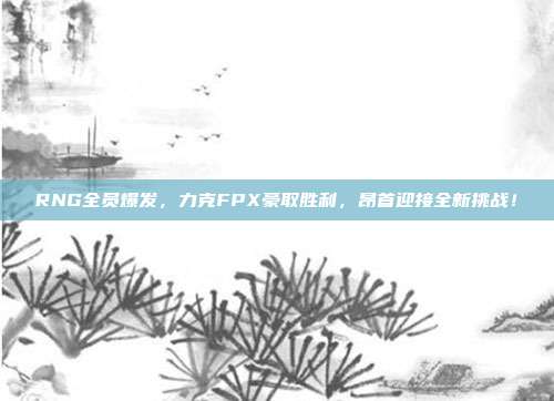 RNG全员爆发，力克FPX豪取胜利，昂首迎接全新挑战！  第1张