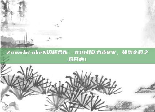 Zoom与LokeN闪耀合作，JDG战队力克RW，强势夺冠之路开启！  第1张