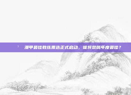 🗳️ 澳甲最佳教练票选正式启动，谁将荣膺年度最佳？  第1张