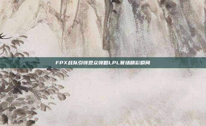 FPX战队引领观众领略LPL赛场精彩瞬间  第1张