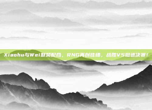 Xiaohu与Wei默契配合，RNG再创佳绩，战胜V5挺进决赛！  第1张