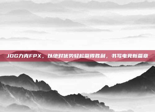 JDG力克FPX，以绝对优势轻松赢得胜利，书写电竞新篇章  第1张