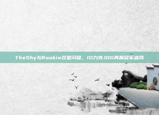 TheShy与Rookie双星闪耀，IG力克JDG再展冠军雄风  第1张