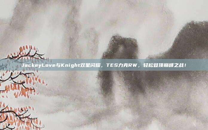 JackeyLove与Knight双星闪耀，TES力克RW，轻松登顶巅峰之战！  第1张