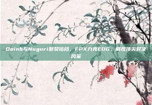 Doinb与Nuguri默契搭档，FPX力克EDG，展现顶尖对决风采  第1张