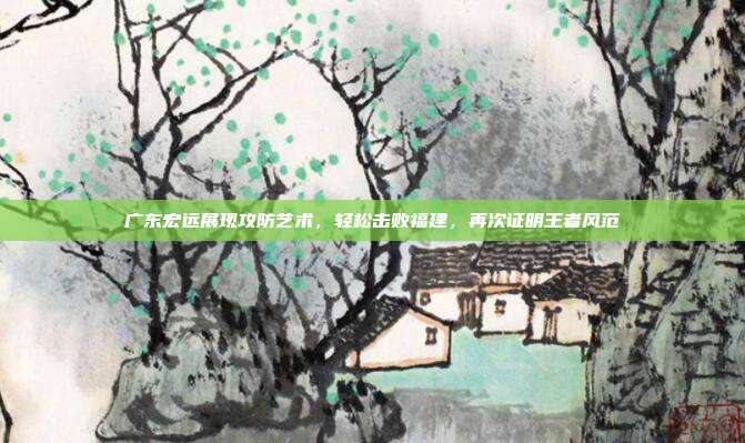 广东宏远展现攻防艺术，轻松击败福建，再次证明王者风范  第1张