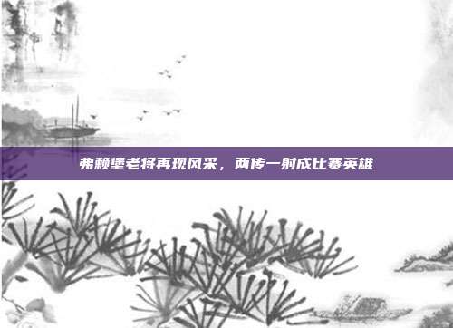 弗赖堡老将再现风采，两传一射成比赛英雄  第1张