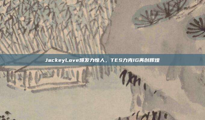 JackeyLove爆发力惊人，TES力克IG再创辉煌  第1张