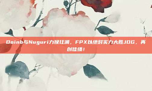 Doinb与Nuguri力挽狂澜，FPX以绝对实力大胜JDG，再创佳绩！  第1张