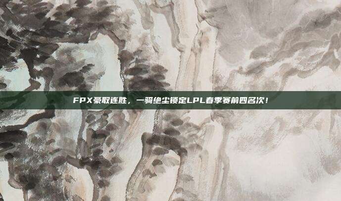 FPX豪取连胜，一骑绝尘锁定LPL春季赛前四名次！  第1张