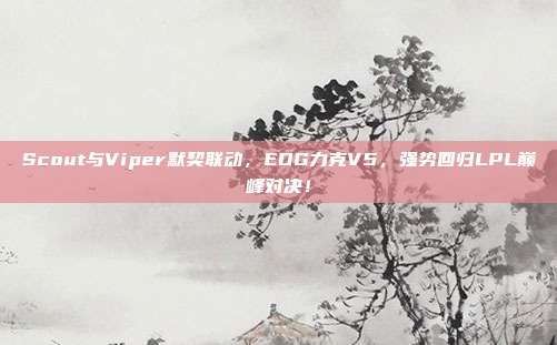 Scout与Viper默契联动，EDG力克V5，强势回归LPL巅峰对决！  第1张