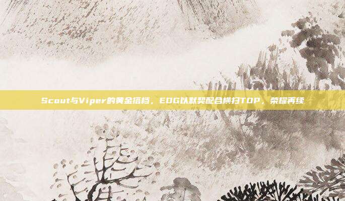 Scout与Viper的黄金搭档，EDG以默契配合横扫TOP，荣耀再续  第1张