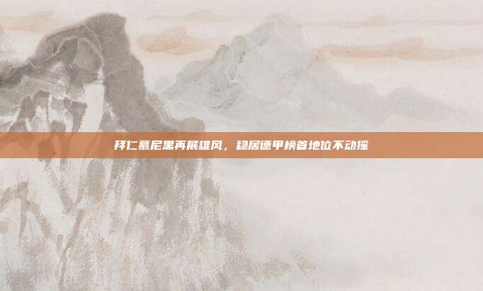 拜仁慕尼黑再展雄风，稳居德甲榜首地位不动摇  第1张