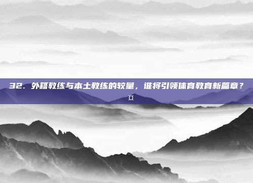 32. 外籍教练与本土教练的较量，谁将引领体育教育新篇章？🤔  第1张