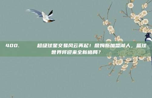 400. 🏀 超级球星交易风云再起！詹姆斯加盟湖人，篮球世界将迎来全新格局？  第1张