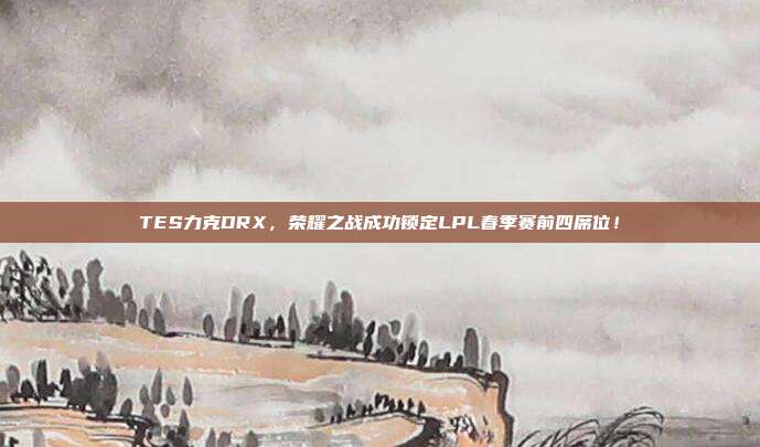 TES力克DRX，荣耀之战成功锁定LPL春季赛前四席位！  第1张