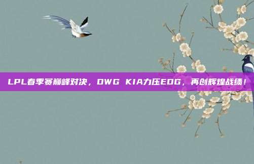 LPL春季赛巅峰对决，DWG KIA力压EDG，再创辉煌战绩！  第1张