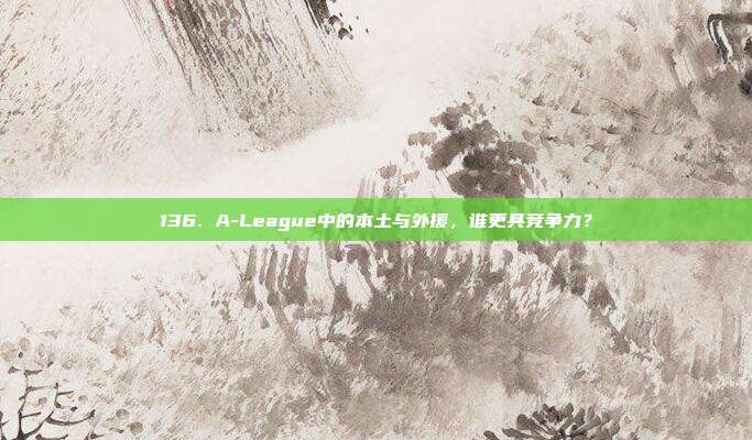 136. A-League中的本土与外援，谁更具竞争力？  第1张