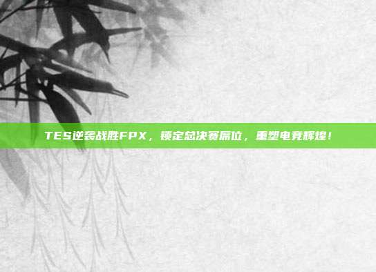 TES逆袭战胜FPX，锁定总决赛席位，重塑电竞辉煌！  第1张