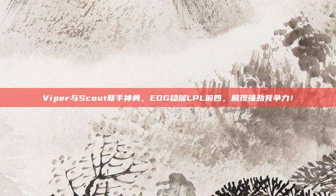 Viper与Scout联手神勇，EDG稳居LPL前四，展现强劲竞争力！  第1张