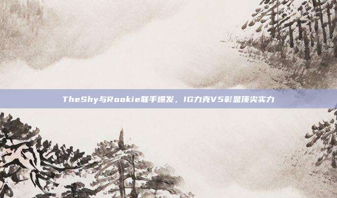 TheShy与Rookie联手爆发，IG力克V5彰显顶尖实力  第1张