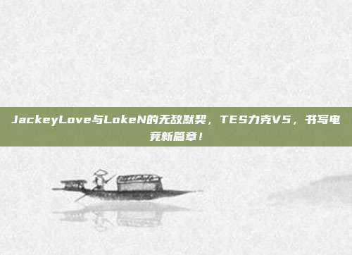 JackeyLove与LokeN的无敌默契，TES力克V5，书写电竞新篇章！  第1张