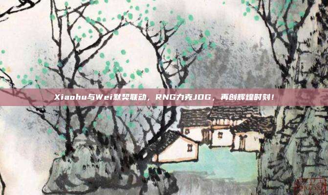 Xiaohu与Wei默契联动，RNG力克JDG，再创辉煌时刻！  第1张