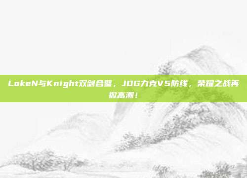 LokeN与Knight双剑合璧，JDG力克V5防线，荣耀之战再掀高潮！  第1张