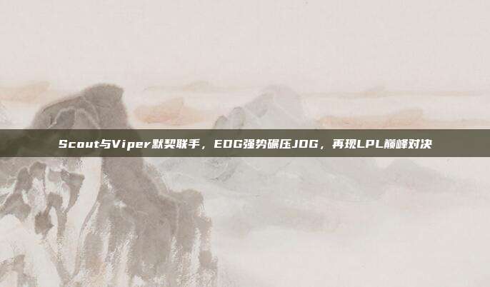 Scout与Viper默契联手，EDG强势碾压JDG，再现LPL巅峰对决  第1张