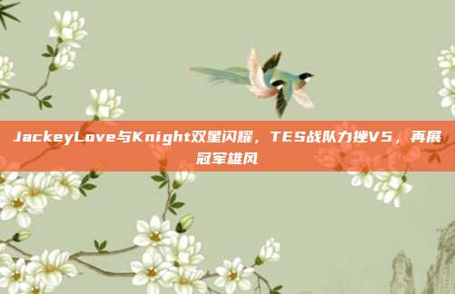 JackeyLove与Knight双星闪耀，TES战队力挫V5，再展冠军雄风  第1张